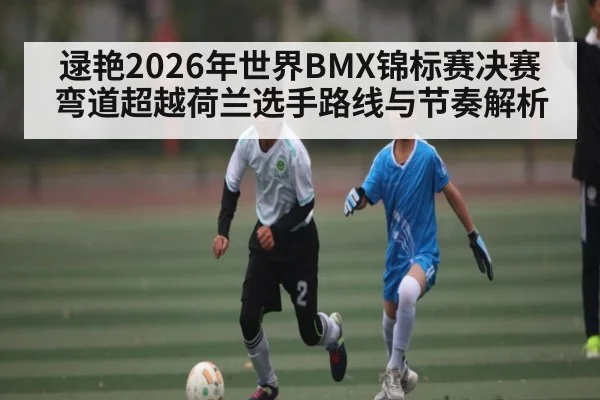 逯艳2026年世界BMX锦标赛决赛弯道超越荷兰选手路线与节奏解析